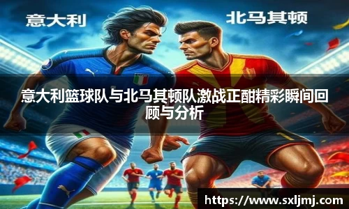 意大利篮球队与北马其顿队激战正酣精彩瞬间回顾与分析