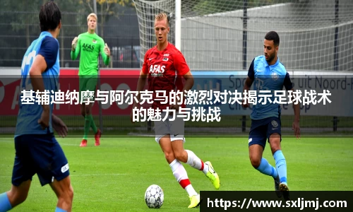 基辅迪纳摩与阿尔克马的激烈对决揭示足球战术的魅力与挑战