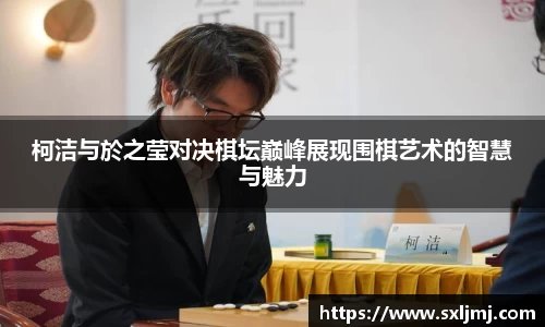 柯洁与於之莹对决棋坛巅峰展现围棋艺术的智慧与魅力